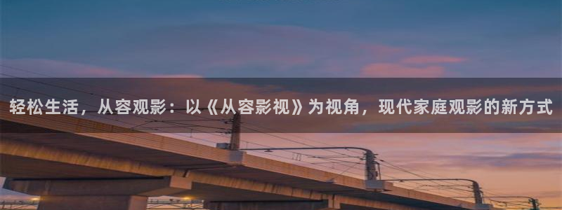 探花系列在线视频：轻松生活，从容观影：以《从容影视》为视角，现代家庭观影的新方式