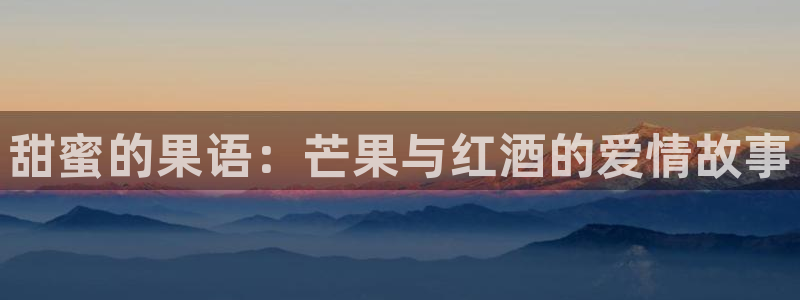 探花的视频网站：甜蜜的果语：芒果与红酒的爱情故事