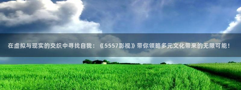 探花小视频在线：在虚拟与现实的交织中寻找自我：《5557影视》带你领略多元文化带来的无限可能！