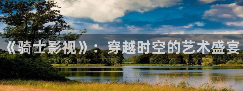 探花 视频：《骑士影视》：穿越时空的艺术盛宴