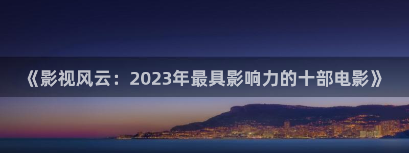 国产视频 探花：《影视风云：2023年最具影响力的十部电影》