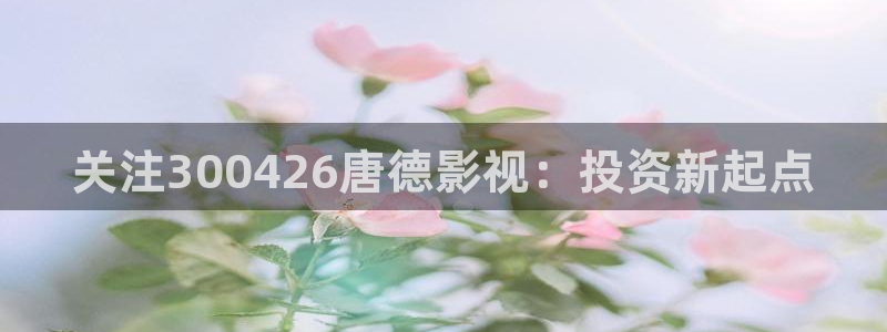 探花视频免费：关注300426唐德影视：投资新起点