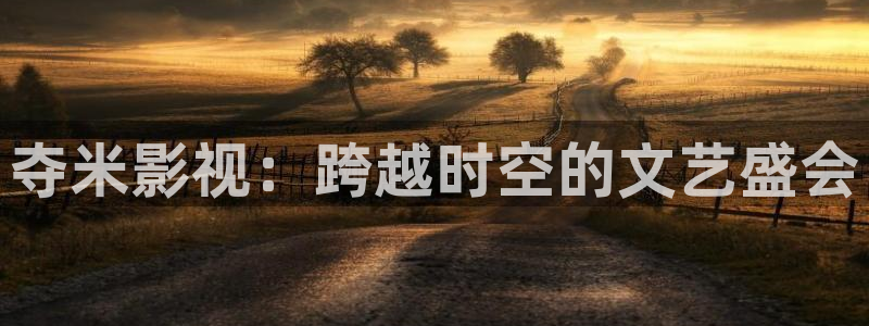 国产探花视频大全：夺米影视：跨越时空的文艺盛会